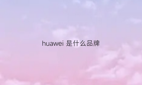 huawei是什么品牌(huawei是什么牌子手机多少钱)